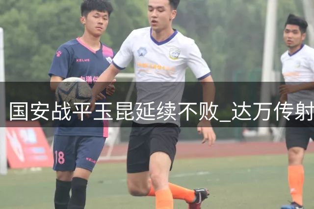 国安战平玉昆延续不败 达万传射难阻补时丢球