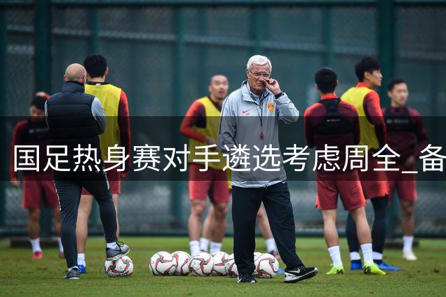 国足热身赛对手遴选考虑周全 备战亚洲杯针对性十足