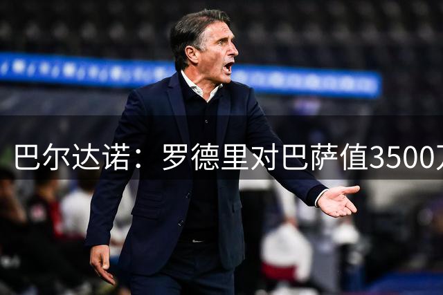 巴尔达诺：罗德里对巴萨值3500万欧，而签他打击皇马值4000万欧