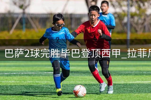 巴萨2球完胜毕巴登顶西甲 拉菲尼亚建功新援闪耀
