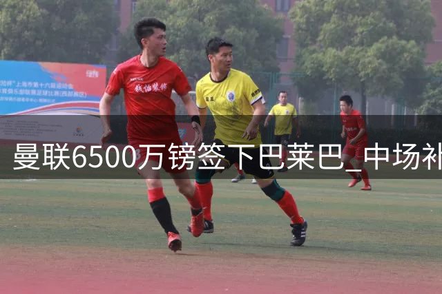 曼联6500万镑签下巴莱巴 中场补强能否缓解卡里克危机