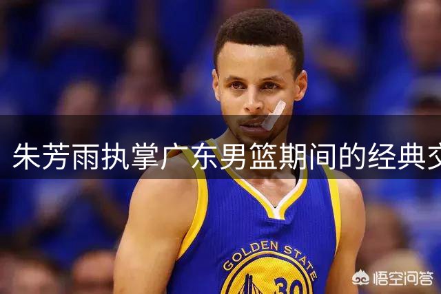 朱芳雨执掌广东男篮期间的经典交易盘点