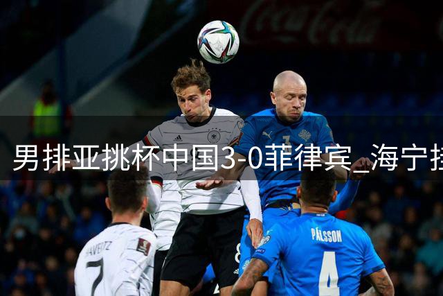 男排亚挑杯中国3-0菲律宾 海宁挂帅夺赛季开门红