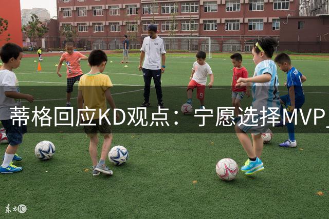 蒂格回应KD观点：宁愿选择MVP 坦言夺冠时仅是角色球员
