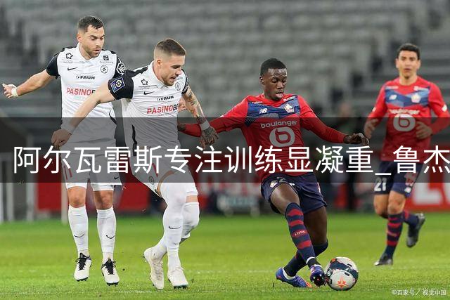 阿尔瓦雷斯专注训练显凝重 鲁杰里缺席处理转会事宜