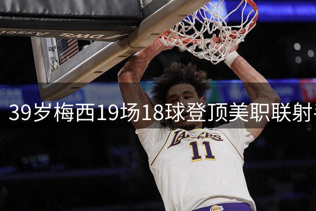 39岁梅西19场18球登顶美职联射手榜 助攻数位列次席